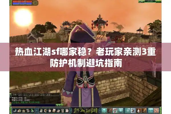 热血江湖sf哪家稳？老玩家亲测3重防护机制避坑指南