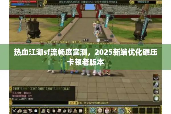 热血江湖sf流畅度实测，2025新端优化碾压卡顿老版本