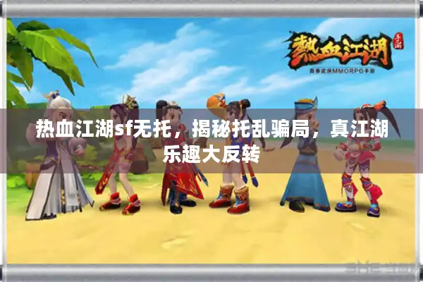 热血江湖sf无托,揭秘托乱骗局,真江湖乐趣大反转 热血江湖sf无托,揭秘托乱骗局,真江湖乐趣大反转