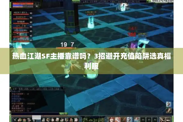 热血江湖SF主播靠谱吗？3招避开充值陷阱选真福利服