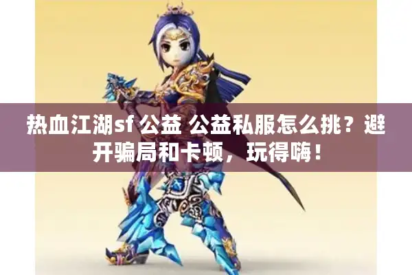 热血江湖sf 公益 公益私服怎么挑？避开骗局和卡顿，玩得嗨！