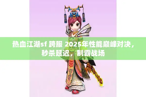 热血江湖sf 跨服 2025年性能巅峰对决,秒杀延迟,制霸战场 热血江湖sf 跨服 2025年性能巅峰对决,秒杀延迟,制霸战场