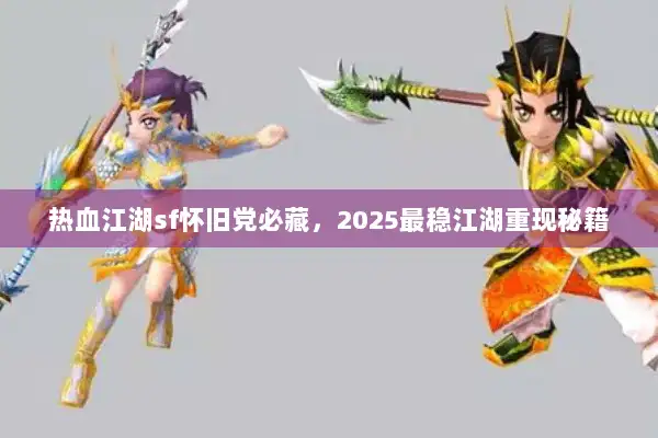 热血江湖sf怀旧党必藏，2025最稳江湖重现秘籍