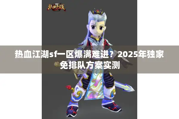热血江湖sf一区爆满难进？2025年独家免排队方案实测