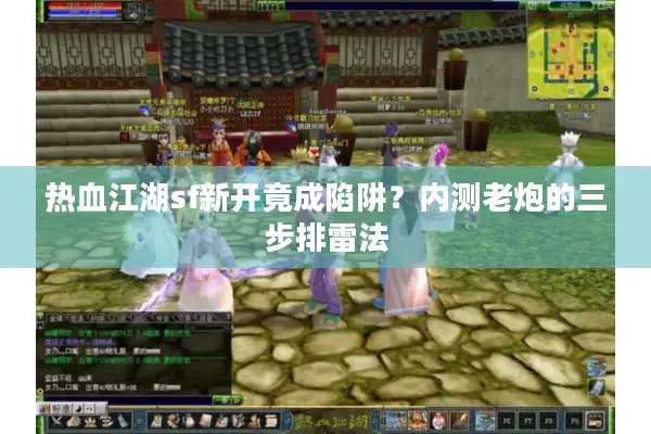 热血江湖sf新开竟成陷阱?内测老炮的三步排雷法 热血江湖sf新开竟成陷阱?内测老炮的三步排雷法