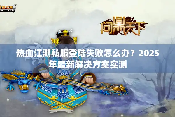 热血江湖私服登陆失败怎么办？2025年最新解决方案实测