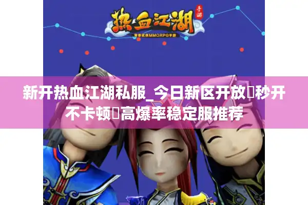 新开热血江湖私服_今日新区开放▶秒开不卡顿◀高爆率稳定服推荐