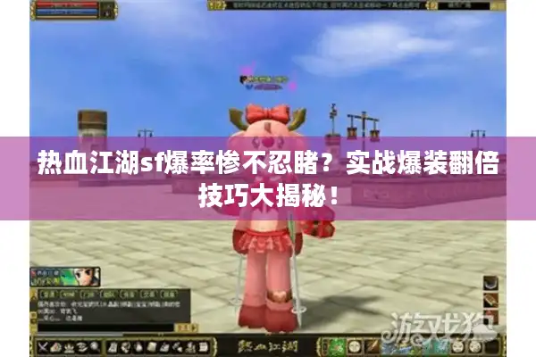 热血江湖sf爆率惨不忍睹？实战爆装翻倍技巧大揭秘！