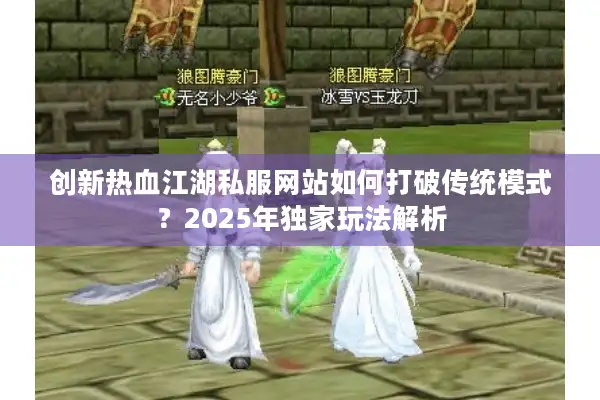 创新热血江湖私服网站如何打破传统模式?2025年独家玩法解析 创新热血江湖私服网站如何打破传统模式?2025年独家玩法解析