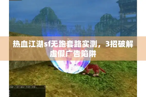 热血江湖sf无跑套路实测，3招破解虚假广告陷阱