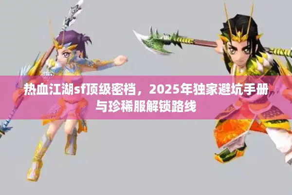 热血江湖sf顶级密档,2025年独家避坑手册与珍稀服解锁路线 热血江湖sf顶级密档,2025年独家避坑手册与珍稀服解锁路线