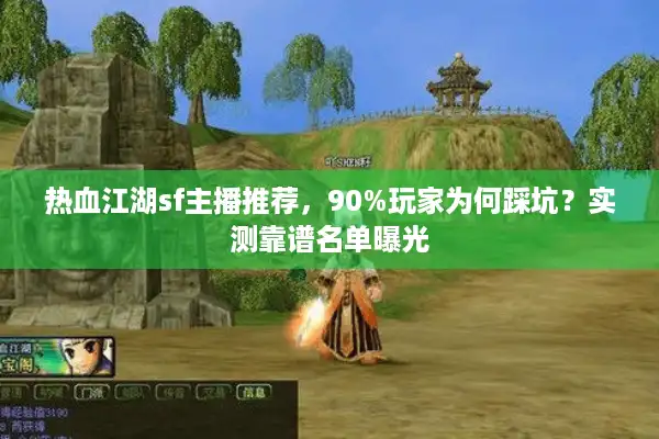 热血江湖sf主播推荐，90%玩家为何踩坑？实测靠谱名单曝光