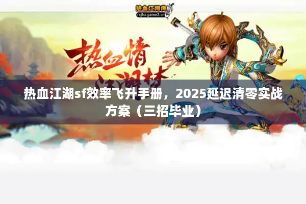 热血江湖sf效率飞升手册,2025延迟清零实战方案(三招毕业) 热血江湖sf效率飞升手册,2025延迟清零实战方案(三招毕业)