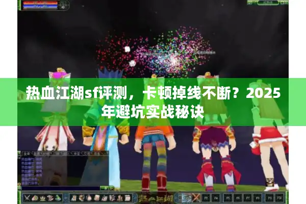 热血江湖sf评测,卡顿掉线不断?2025年避坑实战秘诀 热血江湖sf评测,卡顿掉线不断?2025年避坑实战秘诀
