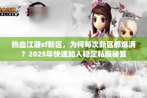 热血江湖sf新区，为何每次新区都爆满？2025年快速加入稳定私服秘笈