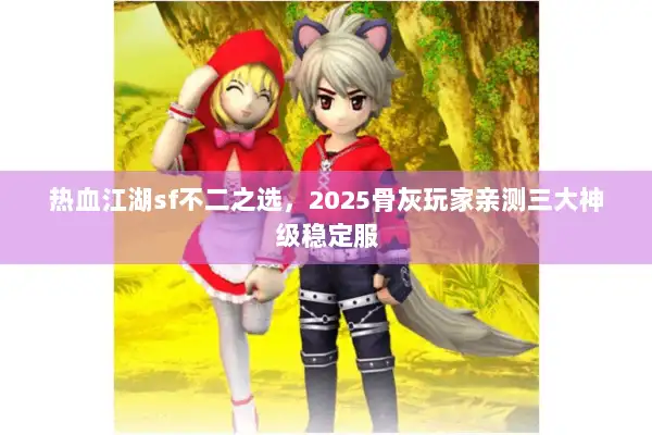 热血江湖sf不二之选，2025骨灰玩家亲测三大神级稳定服