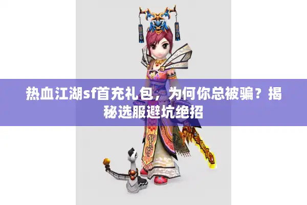 热血江湖sf首充礼包,为何你总被骗?揭秘选服避坑绝招 热血江湖sf首充礼包,为何你总被骗?揭秘选服避坑绝招