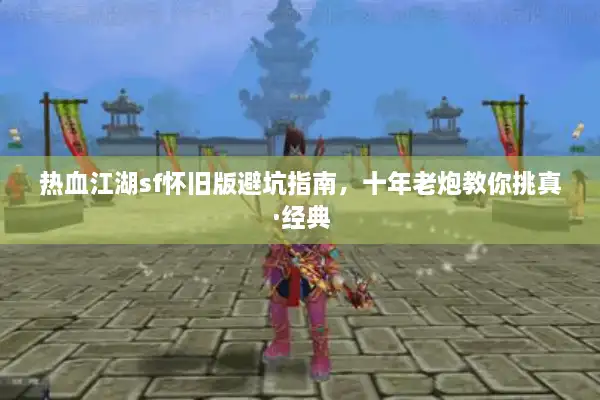热血江湖sf怀旧版避坑指南，十年老炮教你挑真·经典