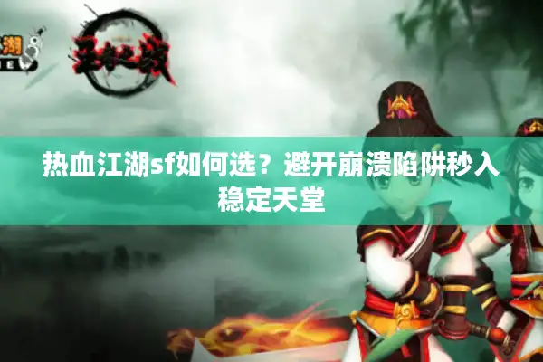 热血江湖sf如何选?避开崩溃陷阱秒入稳定天堂 热血江湖sf如何选?避开崩溃陷阱秒入稳定天堂