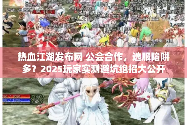 热血江湖发布网 公会合作,选服陷阱多?2025玩家实测避坑绝招大公开 热血江湖发布网 公会合作,选服陷阱多?2025玩家实测避坑绝招大公开