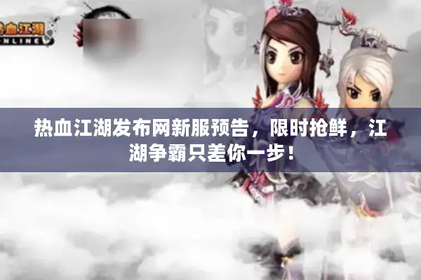 热血江湖发布网新服预告,限时抢鲜,江湖争霸只差你一步! 热血江湖发布网新服预告,限时抢鲜,江湖争霸只差你一步!