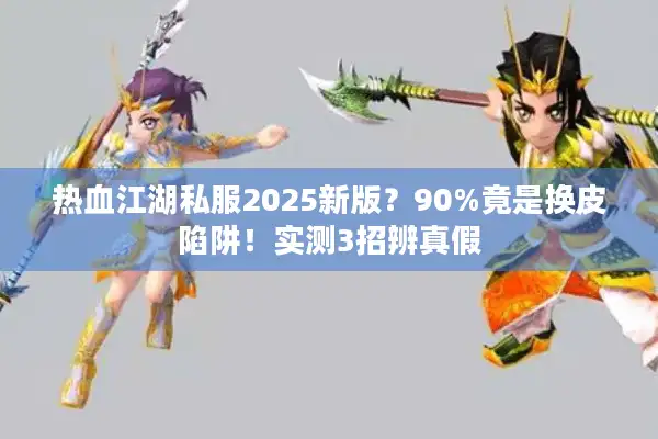 热血江湖私服2025新版？90%竟是换皮陷阱！实测3招辨真假