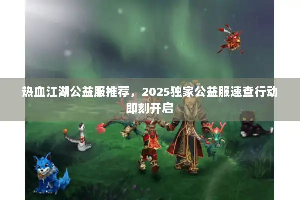热血江湖公益服推荐,2025独家公益服速查行动即刻开启 热血江湖公益服推荐,2025独家公益服速查行动即刻开启