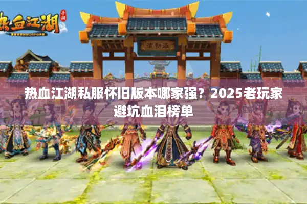 热血江湖私服怀旧版本哪家强？2025老玩家避坑血泪榜单