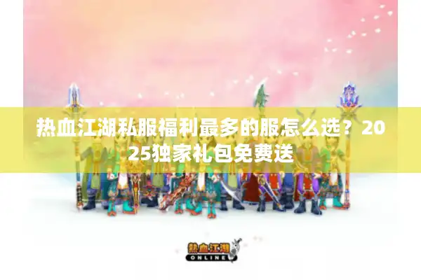 热血江湖私服福利最多的服怎么选?2025独家礼包免费送 热血江湖私服福利最多的服怎么选?2025独家礼包免费送