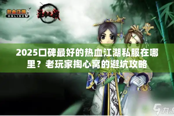 2025口碑最好的热血江湖私服在哪里?老玩家掏心窝的避坑攻略 2025口碑最好的热血江湖私服在哪里?老玩家掏心窝的避坑攻略