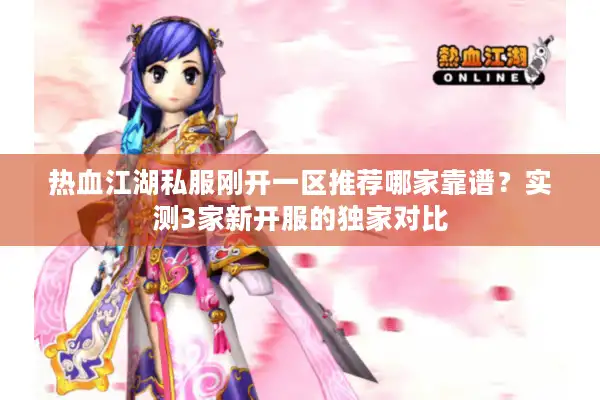 热血江湖私服刚开一区推荐哪家靠谱?实测3家新开服的独家对比 热血江湖私服刚开一区推荐哪家靠谱?实测3家新开服的独家对比