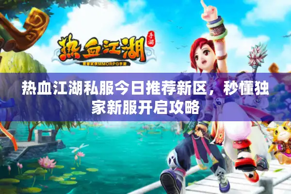 热血江湖私服今日推荐新区,秒懂独家新服开启攻略 热血江湖私服今日推荐新区,秒懂独家新服开启攻略