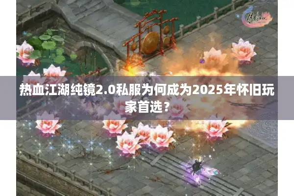 热血江湖纯镜2.0私服为何成为2025年怀旧玩家首选？