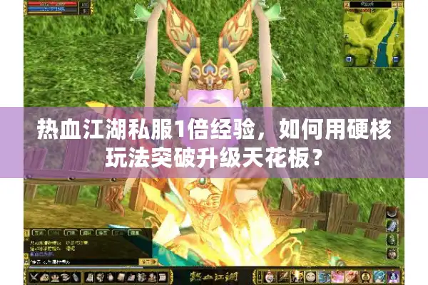 热血江湖私服1倍经验,如何用硬核玩法突破升级天花板? 热血江湖私服1倍经验,如何用硬核玩法突破升级天花板?