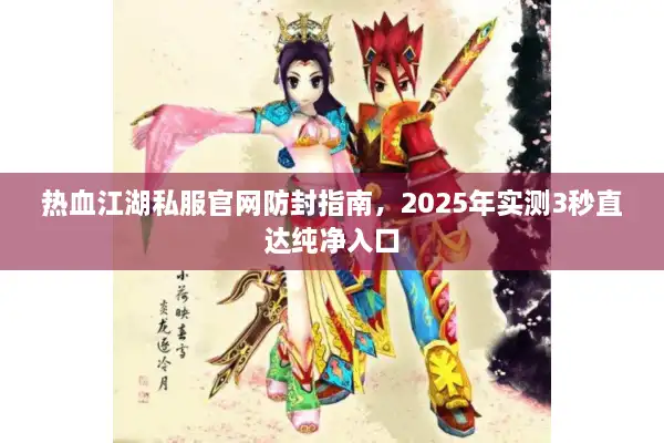 热血江湖私服官网防封指南，2025年实测3秒直达纯净入口