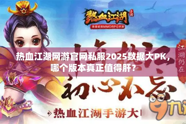 热血江湖网游官网私服2025数据大PK，哪个版本真正值得肝？
