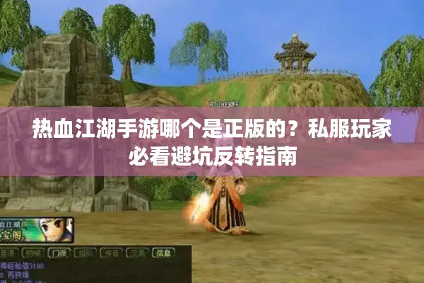 热血江湖手游哪个是正版的？私服玩家必看避坑反转指南