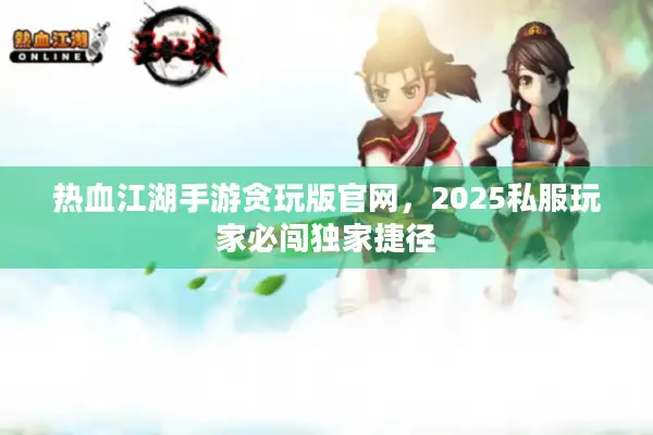 热血江湖手游贪玩版官网,2025私服玩家必闯独家捷径 热血江湖手游贪玩版官网,2025私服玩家必闯独家捷径