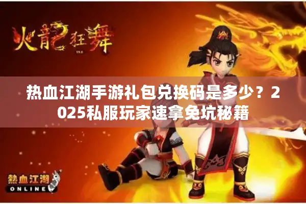 热血江湖手游礼包兑换码是多少？2025私服玩家速拿免坑秘籍