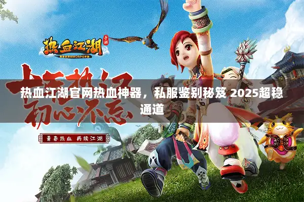 热血江湖官网热血神器，私服鉴别秘笈 2025超稳通道