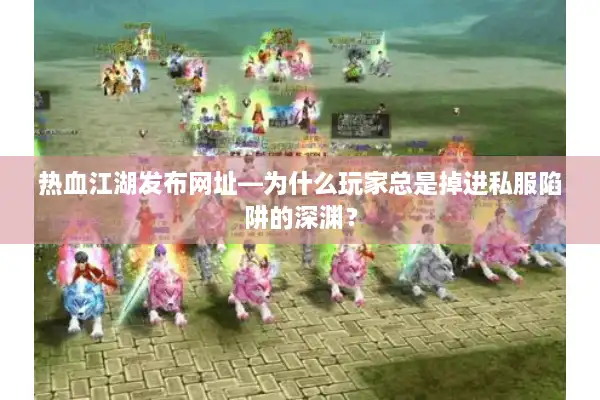 热血江湖发布网址—为什么玩家总是掉进私服陷阱的深渊? 热血江湖发布网址—为什么玩家总是掉进私服陷阱的深渊?