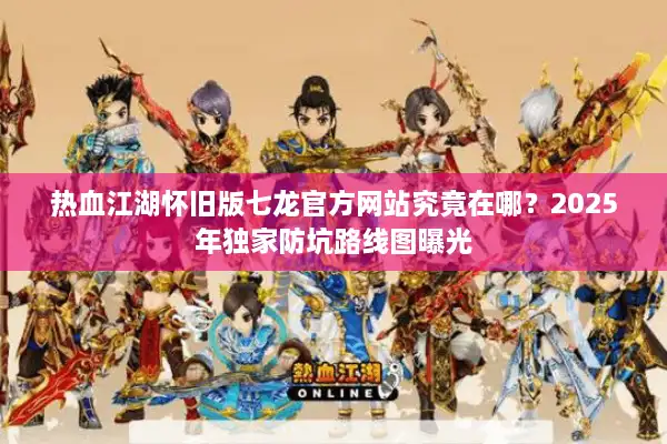 热血江湖怀旧版七龙官方网站究竟在哪?2025年独家防坑路线图曝光 热血江湖怀旧版七龙官方网站究竟在哪?2025年独家防坑路线图曝光