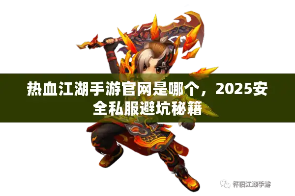 热血江湖手游官网是哪个，2025安全私服避坑秘籍