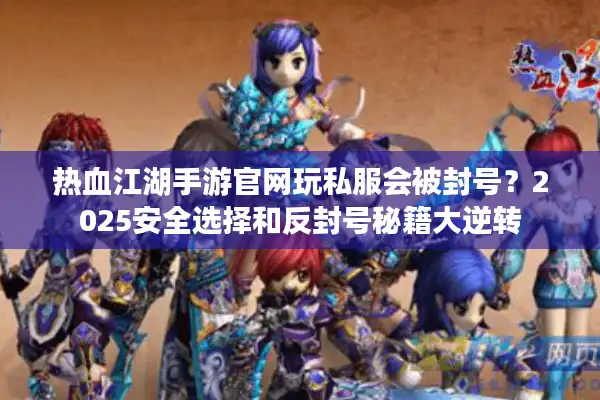 热血江湖手游官网玩私服会被封号？2025安全选择和反封号秘籍大逆转