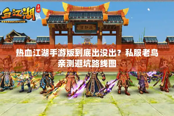 热血江湖手游版到底出没出？私服老鸟亲测避坑路线图