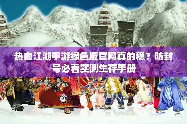 热血江湖手游绿色版官网真的稳？防封号必看实测生存手册