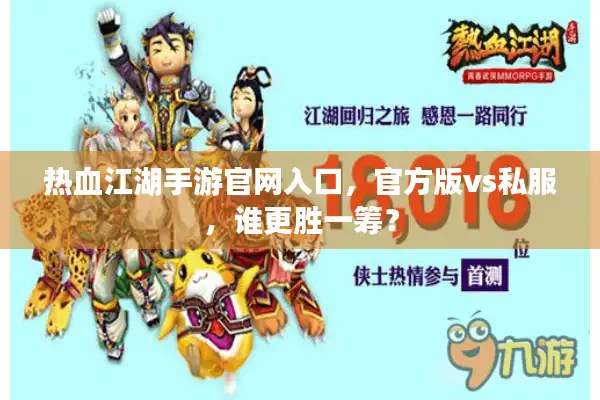 热血江湖手游官网入口,官方版vs私服,谁更胜一筹? 热血江湖手游官网入口,官方版vs私服,谁更胜一筹?
