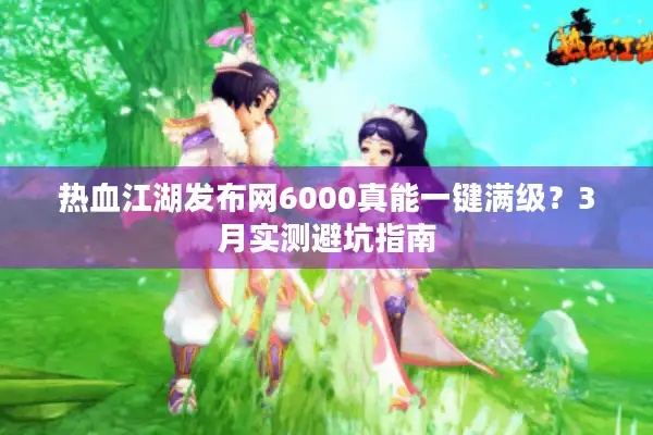 热血江湖发布网6000真能一键满级？3月实测避坑指南