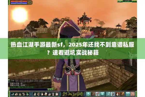 热血江湖手游最新sf,2025年还找不到靠谱私服?速看避坑实战秘籍 热血江湖手游最新sf,2025年还找不到靠谱私服?速看避坑实战秘籍
