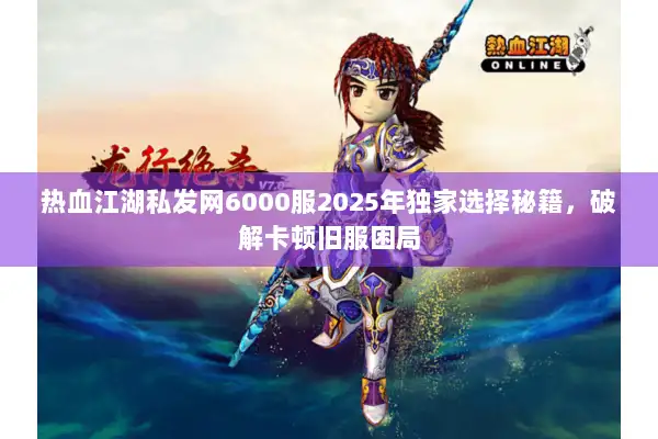 热血江湖私发网6000服2025年独家选择秘籍，破解卡顿旧服困局